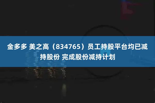 金多多 美之高（834765）员工持股平台均已减持股份 完成股份减持计划