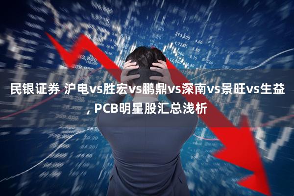 民银证券 沪电vs胜宏vs鹏鼎vs深南vs景旺vs生益, PCB明星股汇总浅析