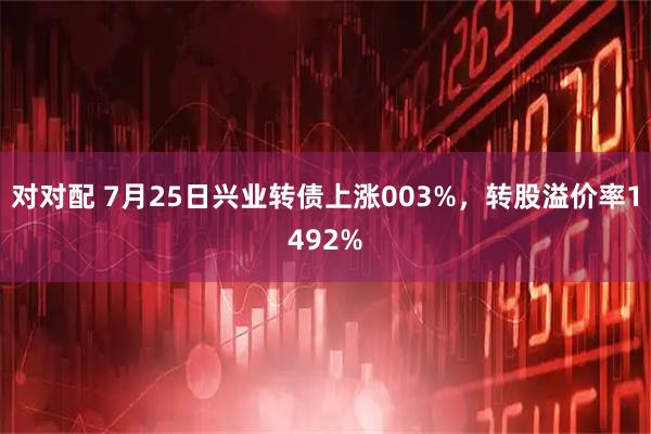 对对配 7月25日兴业转债上涨003%，转股溢价率1492%