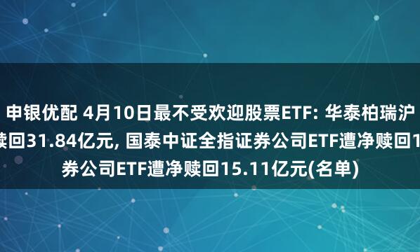 申银优配 4月10日最不受欢迎股票ETF: 华泰柏瑞沪深300ETF遭净赎回31.84亿元, 国泰中证全指证券公司ETF遭净赎回15.11亿元(名单)