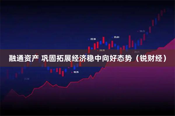 融通资产 巩固拓展经济稳中向好态势（锐财经）