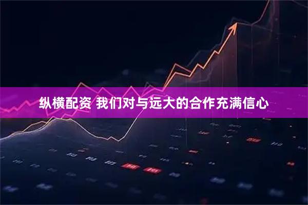 纵横配资 我们对与远大的合作充满信心