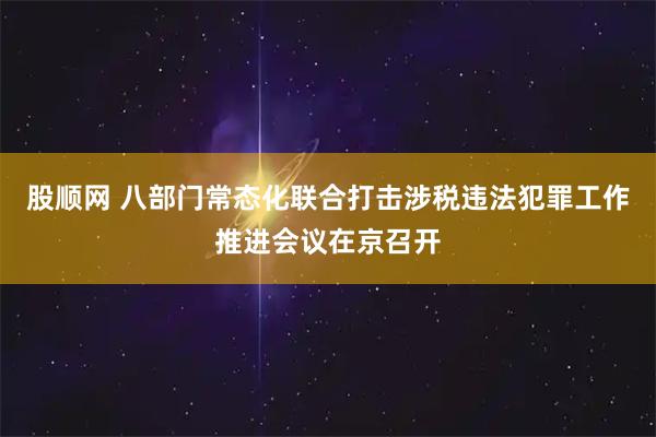 股顺网 八部门常态化联合打击涉税违法犯罪工作推进会议在京召开