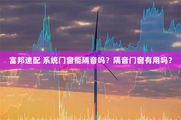 富邦速配 系统门窗能隔音吗？隔音门窗有用吗？