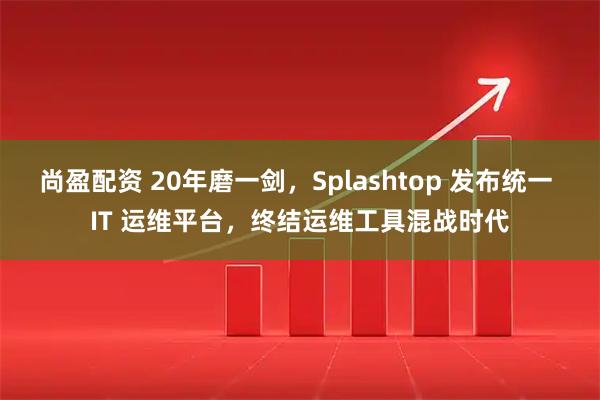 尚盈配资 20年磨一剑，Splashtop 发布统一 IT 运维平台，终结运维工具混战时代