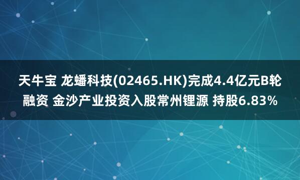 天牛宝 龙蟠科技(02465.HK)完成4.4亿元B轮融资 金沙产业投资入股常州锂源 持股6.83%