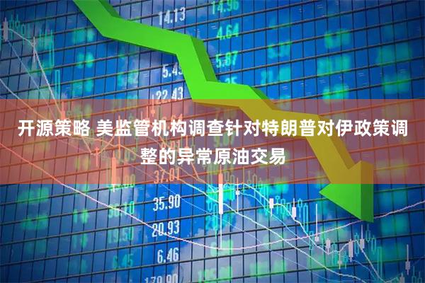 开源策略 美监管机构调查针对特朗普对伊政策调整的异常原油交易