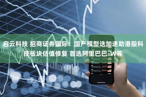 启云科技 招商证券国际：国产模型迭加速助港股科技板块估值修复 首选阿里巴巴-W等