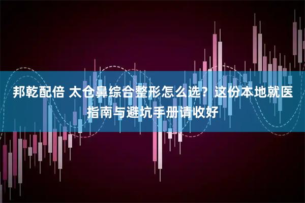 邦乾配倍 太仓鼻综合整形怎么选？这份本地就医指南与避坑手册请收好