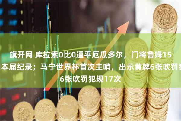 旗开网 库拉索0比0逼平厄瓜多尔，门将鲁姆15次扑救创本届纪录；马宁世界杯首次主哨，出示黄牌6张吹罚犯规17次
