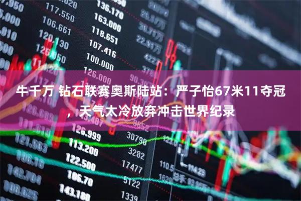 牛千万 钻石联赛奥斯陆站：严子怡67米11夺冠，天气太冷放弃冲击世界纪录