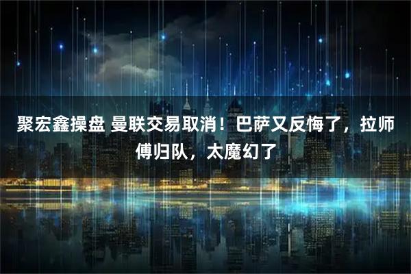 聚宏鑫操盘 曼联交易取消！巴萨又反悔了，拉师傅归队，太魔幻了