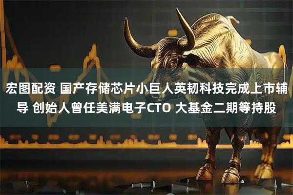 宏图配资 国产存储芯片小巨人英韧科技完成上市辅导 创始人曾任美满电子CTO 大基金二期等持股