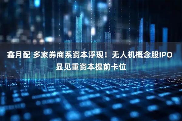 鑫月配 多家券商系资本浮现！无人机概念股IPO 显见重资本提前卡位